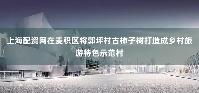 上海配资网在麦积区将郭坪村古柿子树打造成乡村旅游特色示范村