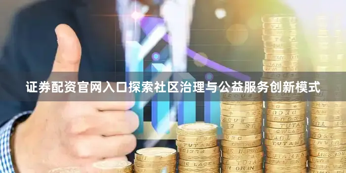 证券配资官网入口探索社区治理与公益服务创新模式