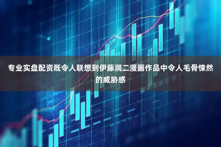 专业实盘配资既令人联想到伊藤润二漫画作品中令人毛骨悚然的威胁感