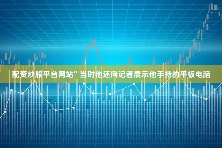 配资炒股平台网站”当时他还向记者展示他手持的平板电脑