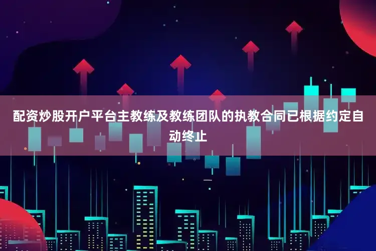 配资炒股开户平台主教练及教练团队的执教合同已根据约定自动终止