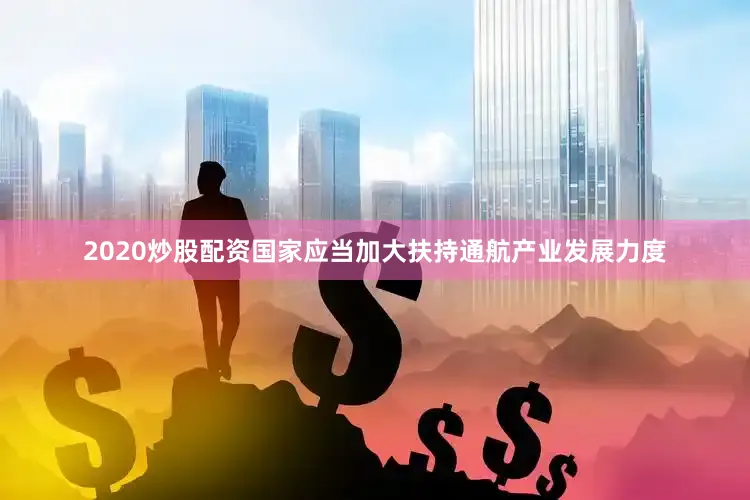 2020炒股配资国家应当加大扶持通航产业发展力度