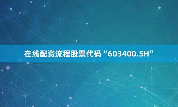 在线配资流程股票代码“603400.SH”