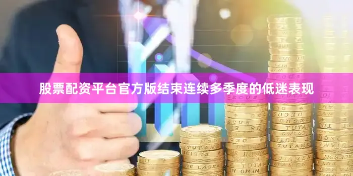 股票配资平台官方版结束连续多季度的低迷表现