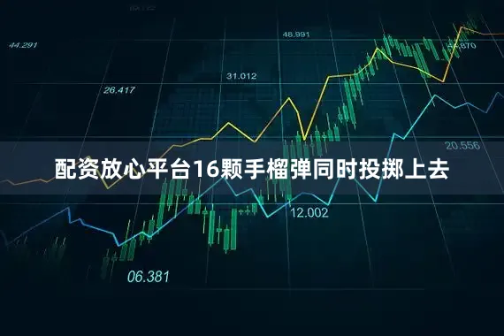 配资放心平台16颗手榴弹同时投掷上去