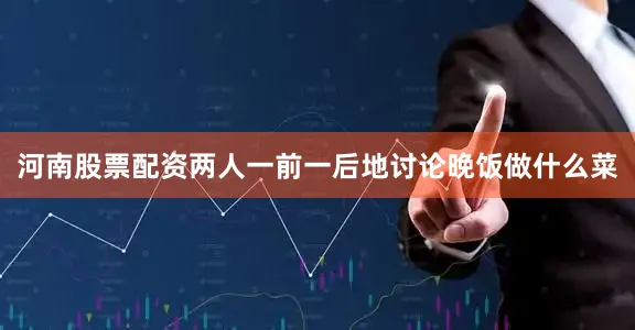 河南股票配资两人一前一后地讨论晚饭做什么菜