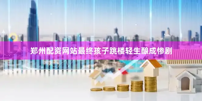 郑州配资网站最终孩子跳楼轻生酿成惨剧