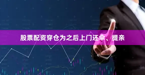 股票配资穿仓为之后上门还伞、提亲