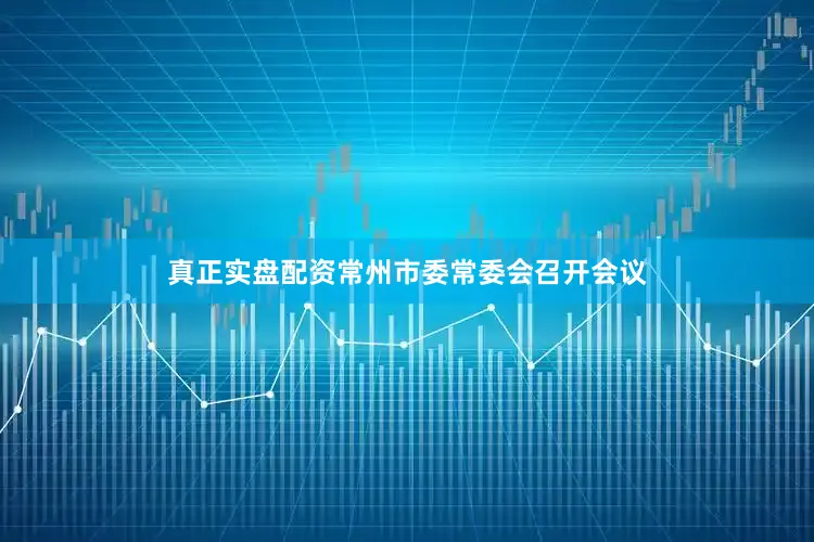 真正实盘配资常州市委常委会召开会议