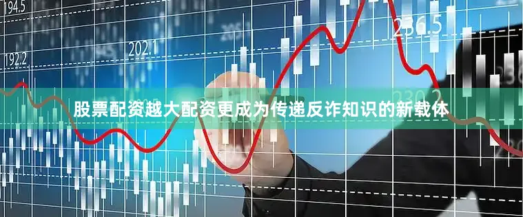 股票配资越大配资更成为传递反诈知识的新载体