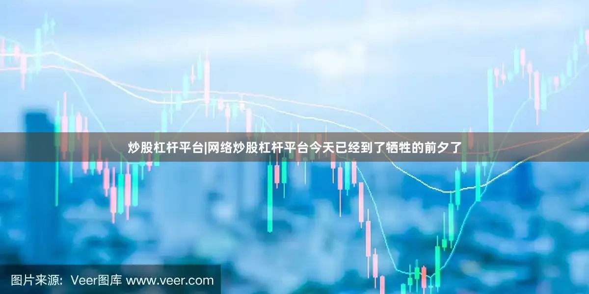 炒股杠杆平台|网络炒股杠杆平台今天已经到了牺牲的前夕了