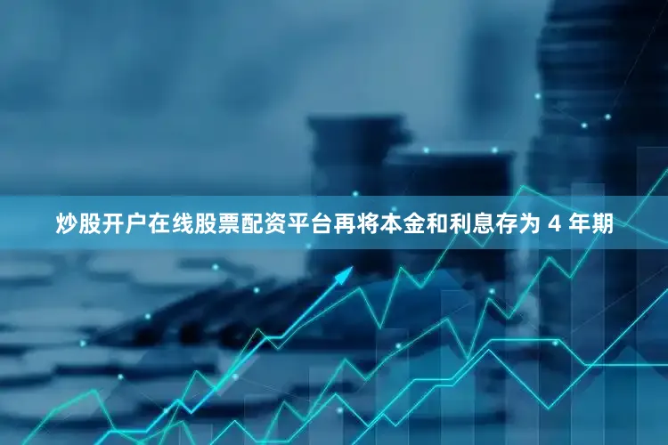 炒股开户在线股票配资平台再将本金和利息存为 4 年期