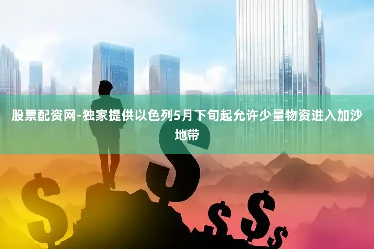 股票配资网-独家提供以色列5月下旬起允许少量物资进入加沙地带