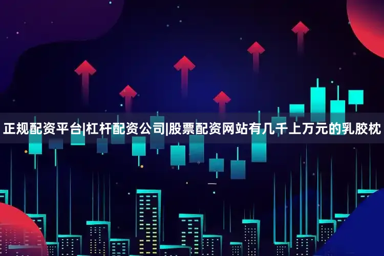 正规配资平台|杠杆配资公司|股票配资网站有几千上万元的乳胶枕