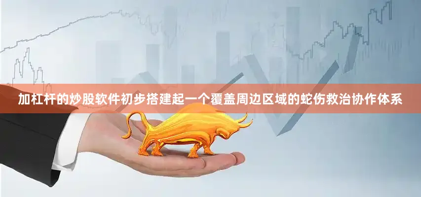 加杠杆的炒股软件初步搭建起一个覆盖周边区域的蛇伤救治协作体系