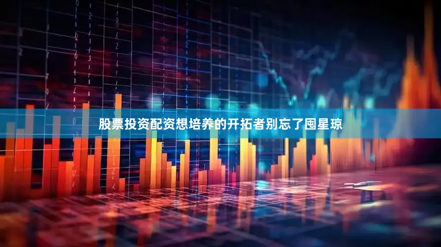 股票投资配资想培养的开拓者别忘了囤星琼
