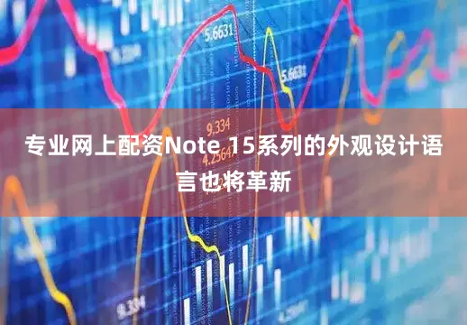 专业网上配资Note 15系列的外观设计语言也将革新