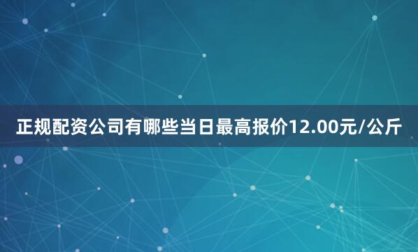 正规配资公司有哪些当日最高报价12.00元/公斤