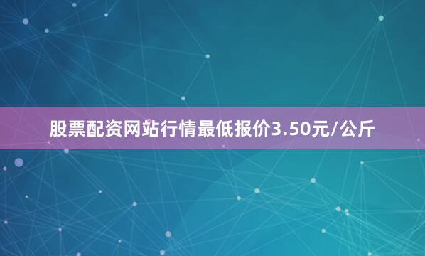 股票配资网站行情最低报价3.50元/公斤