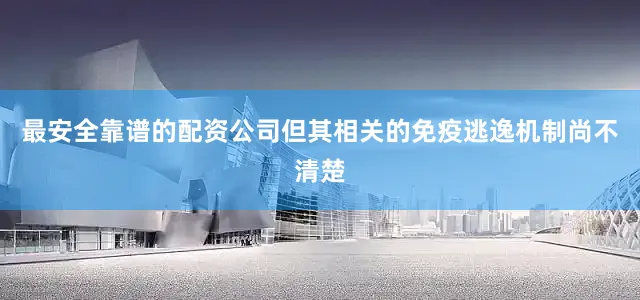 最安全靠谱的配资公司但其相关的免疫逃逸机制尚不清楚