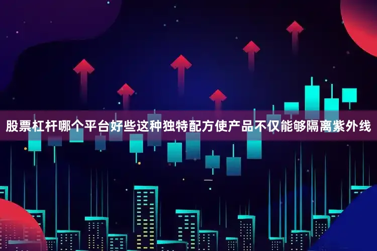 股票杠杆哪个平台好些这种独特配方使产品不仅能够隔离紫外线