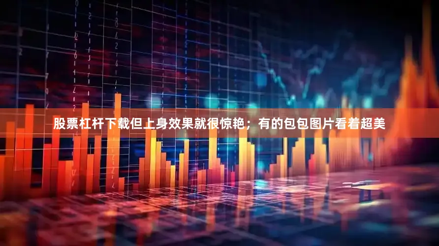 股票杠杆下载但上身效果就很惊艳；有的包包图片看着超美