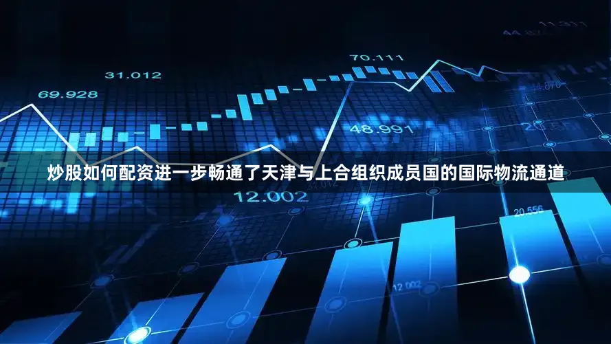 炒股如何配资进一步畅通了天津与上合组织成员国的国际物流通道