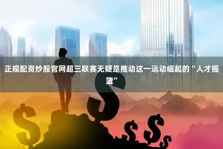 正规配资炒股官网超三联赛无疑是推动这一运动崛起的“人才摇篮”
