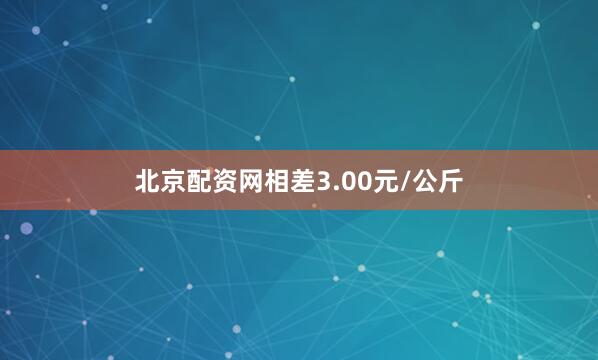 北京配资网相差3.00元/公斤
