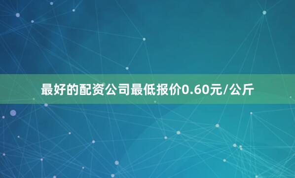最好的配资公司最低报价0.60元/公斤