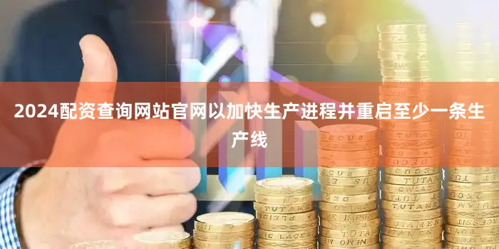 2024配资查询网站官网以加快生产进程并重启至少一条生产线