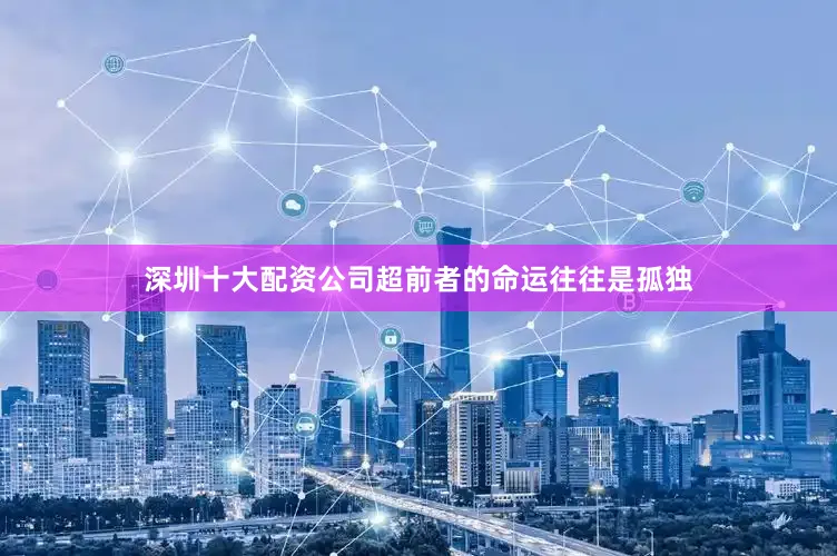 深圳十大配资公司超前者的命运往往是孤独