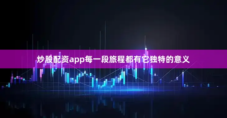 炒股配资app每一段旅程都有它独特的意义
