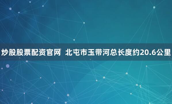 炒股股票配资官网  北屯市玉带河总长度约20.6公里