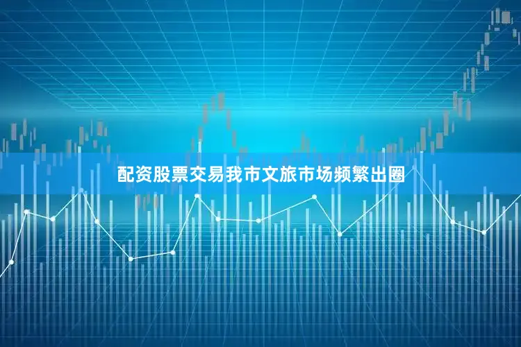 配资股票交易我市文旅市场频繁出圈