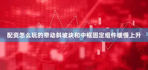 配资怎么玩的带动斜坡块和中框固定组件缓慢上升