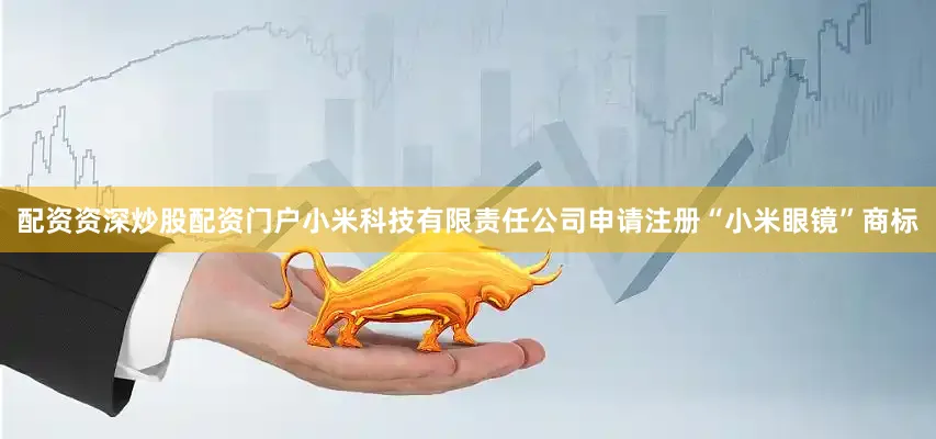 配资资深炒股配资门户小米科技有限责任公司申请注册“小米眼镜”商标