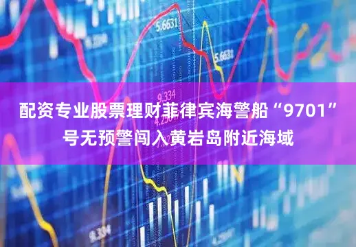 配资专业股票理财菲律宾海警船“9701”号无预警闯入黄岩岛附近海域