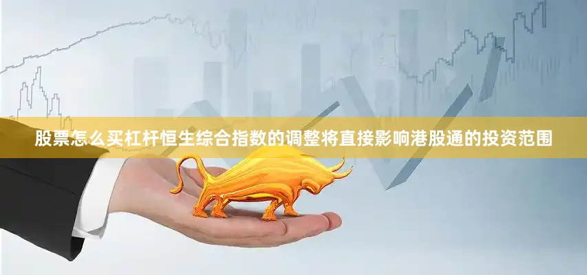 股票怎么买杠杆恒生综合指数的调整将直接影响港股通的投资范围