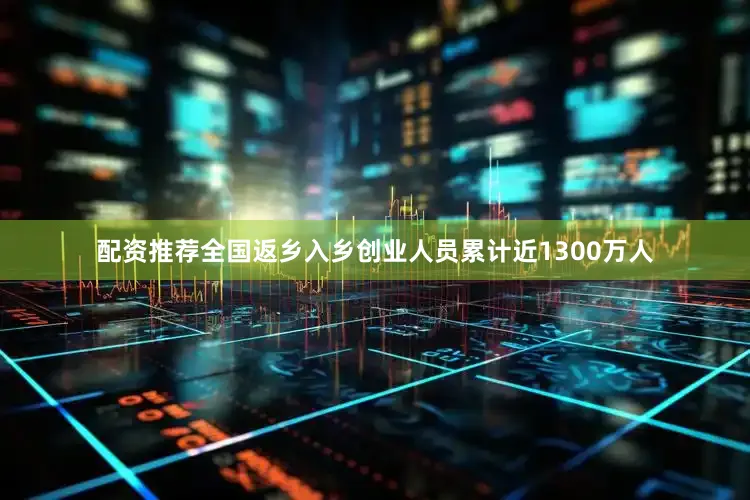 配资推荐全国返乡入乡创业人员累计近1300万人