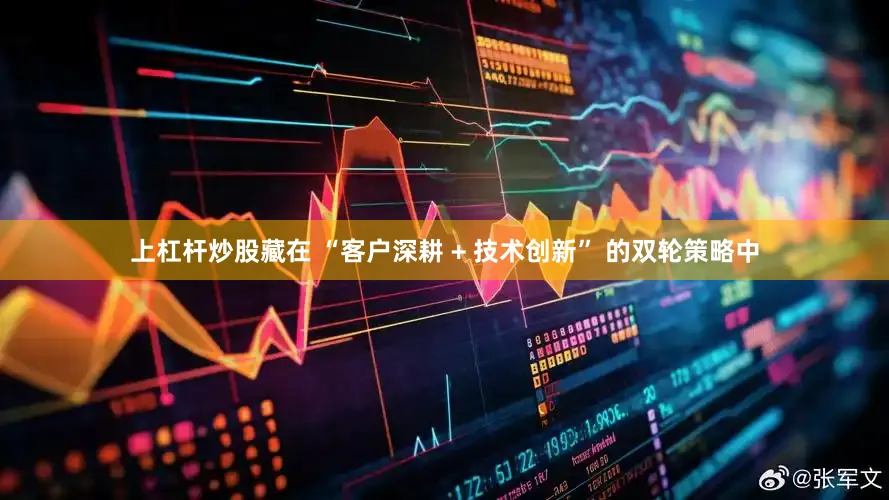 上杠杆炒股藏在 “客户深耕 + 技术创新” 的双轮策略中