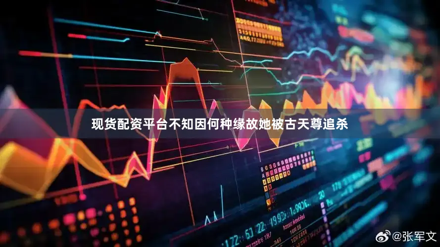 现货配资平台不知因何种缘故她被古天尊追杀