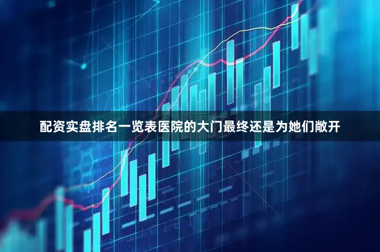 配资实盘排名一览表医院的大门最终还是为她们敞开
