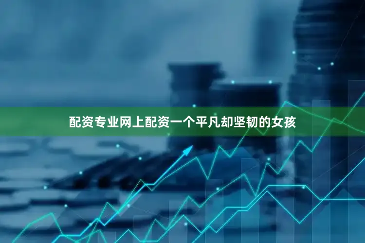 配资专业网上配资一个平凡却坚韧的女孩