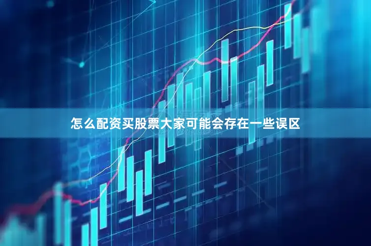 怎么配资买股票大家可能会存在一些误区