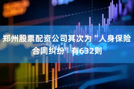 郑州股票配资公司其次为“人身保险合同纠纷”有632则