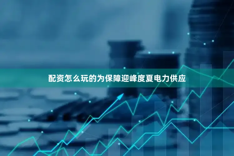 配资怎么玩的为保障迎峰度夏电力供应