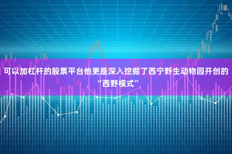 可以加杠杆的股票平台他更是深入挖掘了西宁野生动物园开创的 “西野模式”