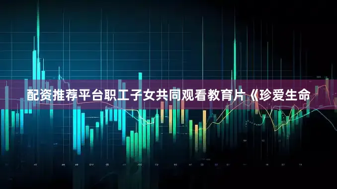 配资推荐平台职工子女共同观看教育片《珍爱生命