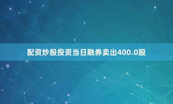 配资炒股投资当日融券卖出400.0股